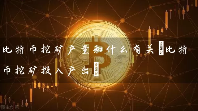比特币挖矿产量和什么有关(比特币挖矿投入产出)