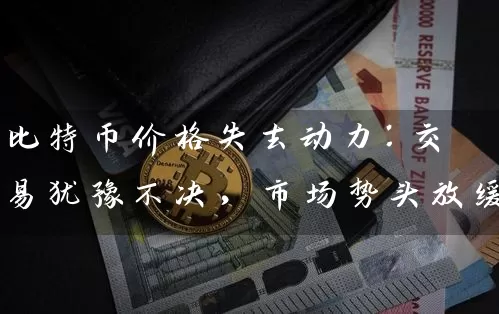 比特币价格失去动力：交易犹豫不决，市场势头放缓
