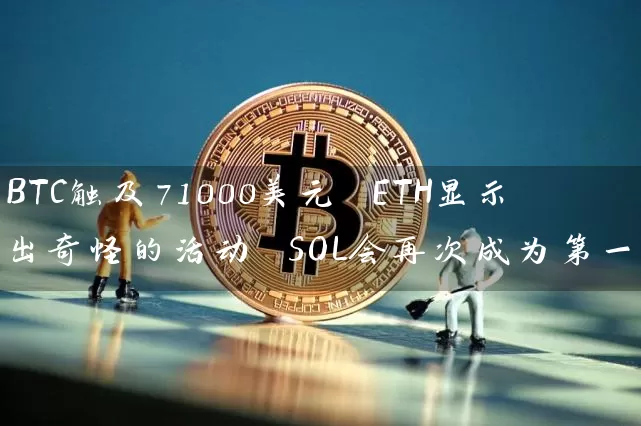 BTC触及71000美元 ETH显示出奇怪的活动 SOL会再次成为第一吗？