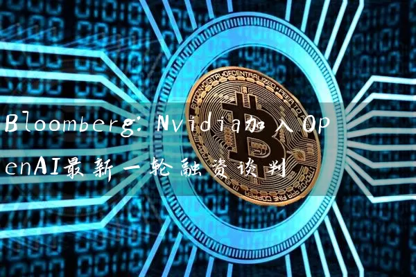 Bloomberg：Nvidia加入OpenAI最新一轮融资谈判