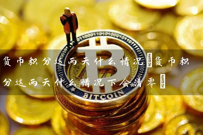 货币积分这两天什么情况(货币积分这两天什么情况下会清零)