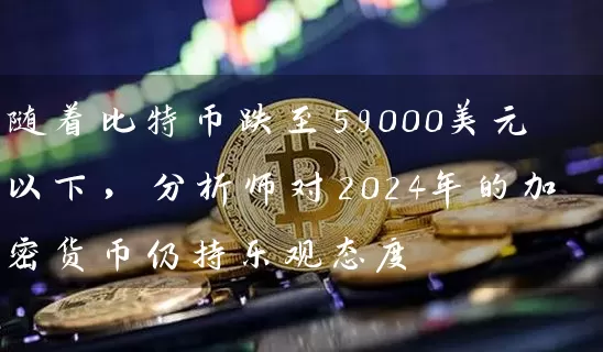 随着比特币跌至59000美元以下，分析师对2024年的加密货币仍持乐观态度