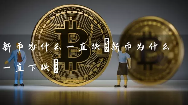 新币为什么一直跌(新币为什么一直下跌)