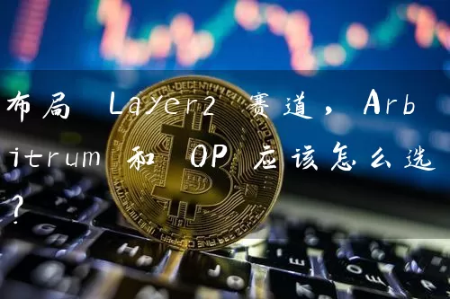 布局 Layer2 赛道，Arbitrum 和 OP 应该怎么选？