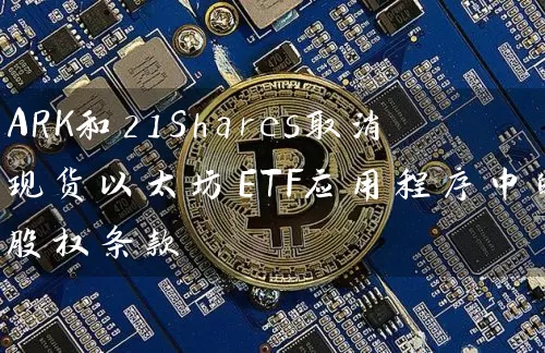 ARK和21Shares取消现货以太坊ETF应用程序中的股权条款