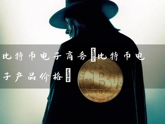比特币电子商务(比特币电子产品价格)