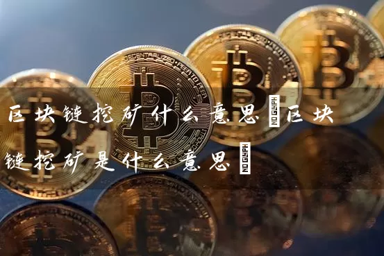 区块链挖矿什么意思(区块链挖矿是什么意思)