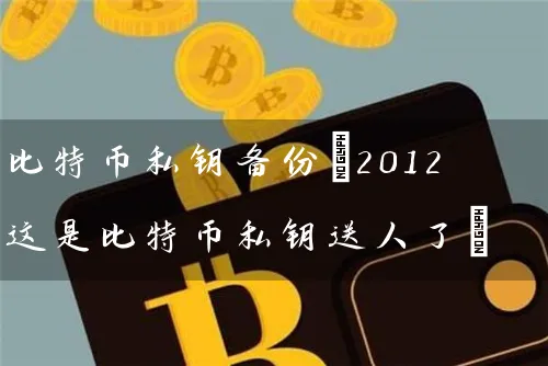 比特币私钥备份(2012这是比特币私钥送人了)