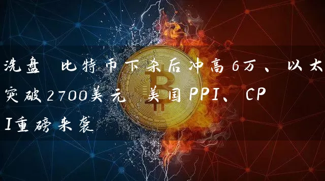 洗盘 比特币下杀后冲高6万、以太坊突破2700美元 美国PPI、CPI重磅来袭