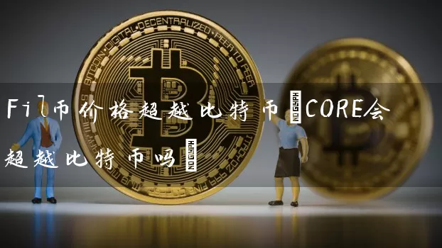 Fil币价格超越比特币(CORE会超越比特币吗)