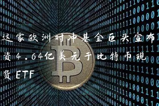 这家欧洲对冲基金巨头宣布投资4.64亿美元于比特币现货ETF
