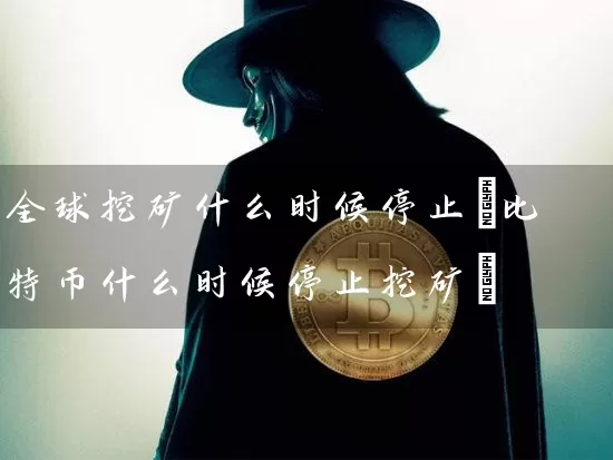 全球挖矿什么时候停止(比特币什么时候停止挖矿)
