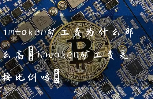 imtoken矿工费为什么那么高(imtoken矿工费是按比例吗)