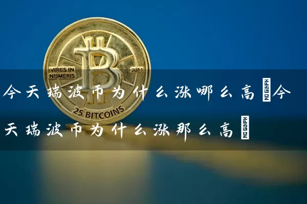 今天瑞波币为什么涨哪么高(今天瑞波币为什么涨那么高)