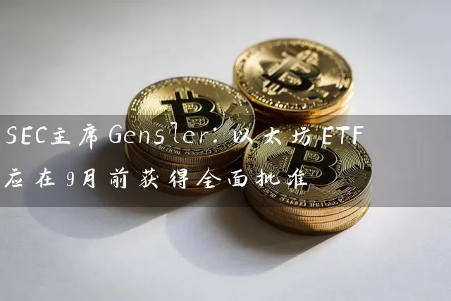 SEC主席Gensler：以太坊ETF应在9月前获得全面批准