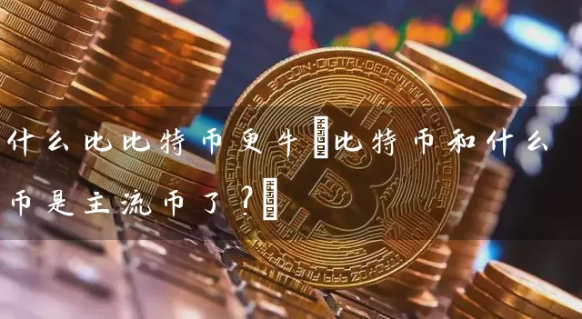 什么比比特币更牛(比特币和什么币是主流币了?)