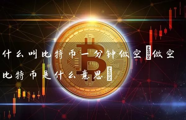 什么叫比特币一分钟做空(做空比特币是什么意思)