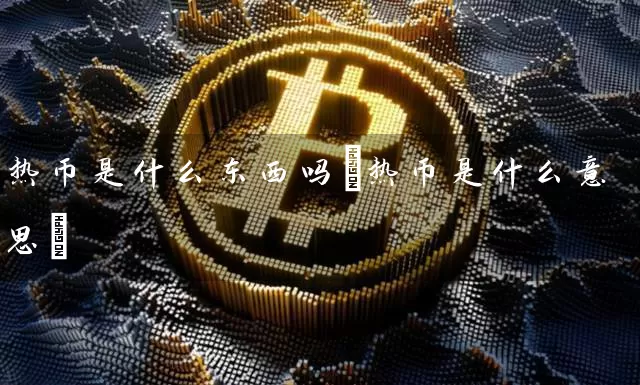 热币是什么东西吗(热币是什么意思)