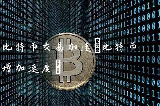 比特币交易加速(比特币增加速度)