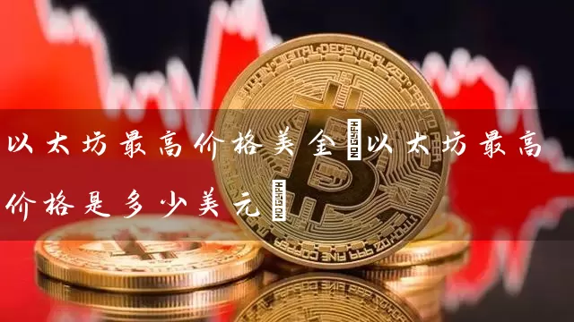以太坊最高价格美金(以太坊最高价格是多少美元)