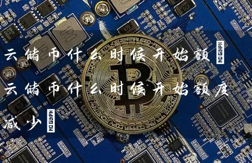 云储币什么时候开始额(云储币什么时候开始额度减少)