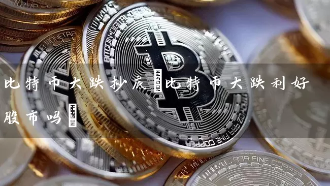 比特币大跌抄底(比特币大跌利好股市吗)