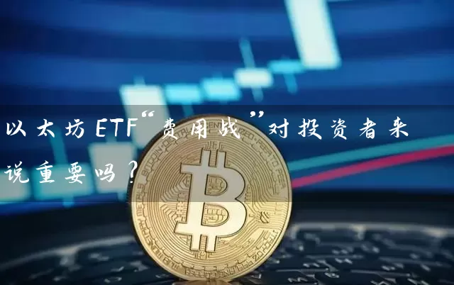 以太坊ETF“费用战”对投资者来说重要吗？