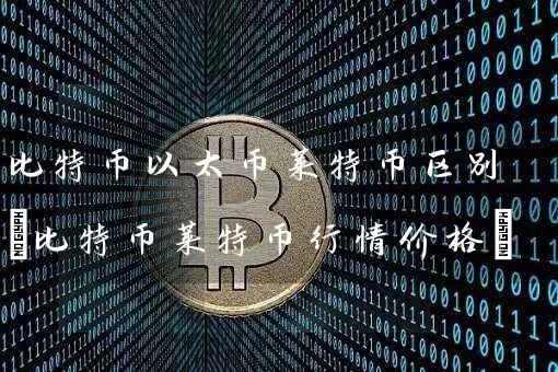 比特币以太币莱特币区别(比特币莱特币行情价格)