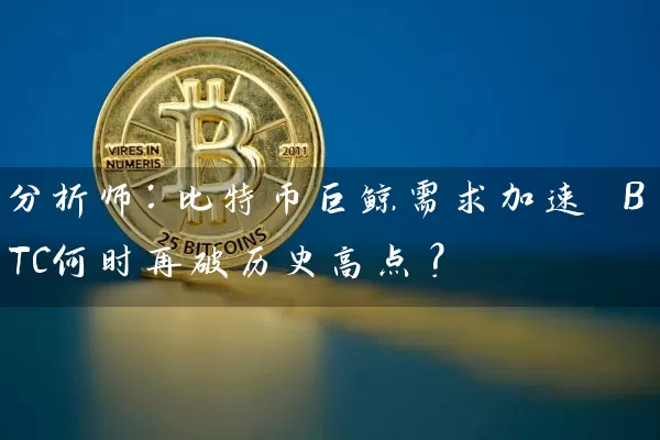 分析师：比特币巨鲸需求加速 BTC何时再破历史高点？