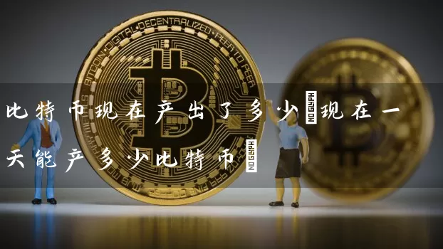 比特币现在产出了多少(现在一天能产多少比特币)