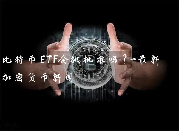 比特币ETF会被批准吗？-最新加密货币新闻