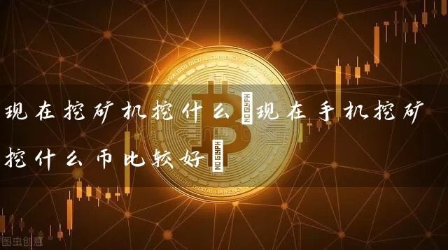 现在挖矿机挖什么(现在手机挖矿挖什么币比较好)