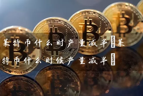 莱特币什么时产量减半(莱特币什么时候产量减半)
