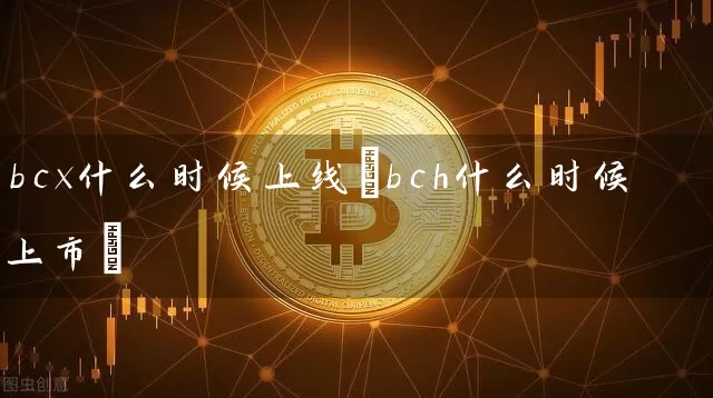 bcx什么时候上线(bch什么时候上市)