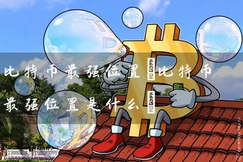 比特币最强位置(比特币最强位置是什么)