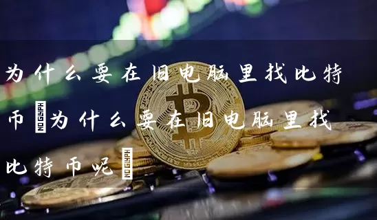 为什么要在旧电脑里找比特币(为什么要在旧电脑里找比特币呢)