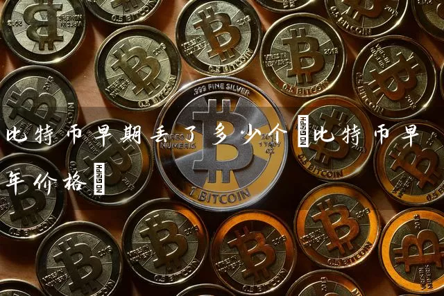 比特币早期丢了多少个(比特币早年价格)