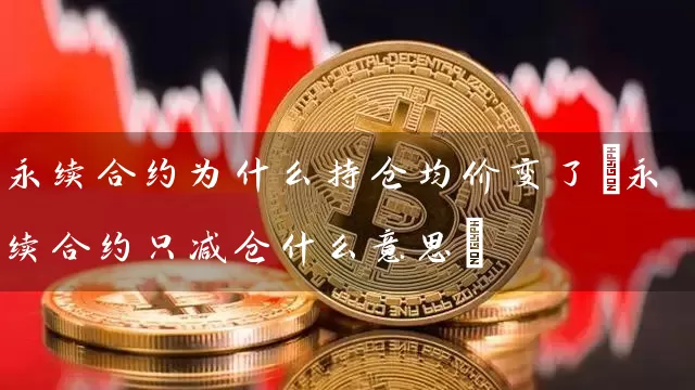 永续合约为什么持仓均价变了(永续合约只减仓什么意思)