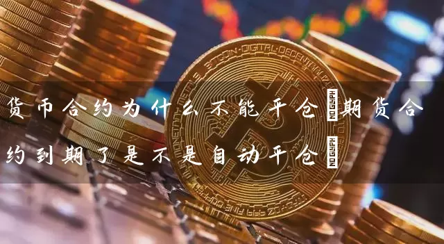 货币合约为什么不能平仓(期货合约到期了是不是自动平仓)