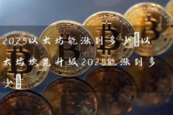 2025以太坊能涨到多少(以太坊坎昆升级2025能涨到多少)