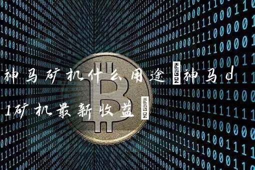 神马矿机什么用途(神马d1矿机最新收益)