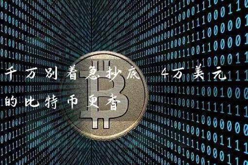 千万别着急抄底 4万美元的比特币更香