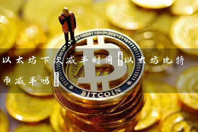 以太坊下次减半时间(以太坊比特币减半吗)