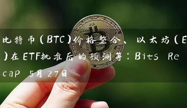 比特币（BTC）价格整合、以太坊（ETH）在ETF批准后的预测等：Bits Recap 5月27日