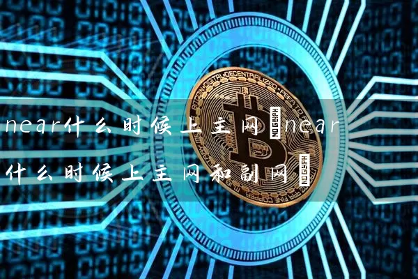 near什么时候上主网(near什么时候上主网和副网)