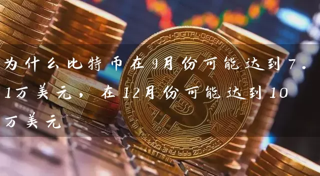 为什么比特币在9月份可能达到7.1万美元，在12月份可能达到10万美元