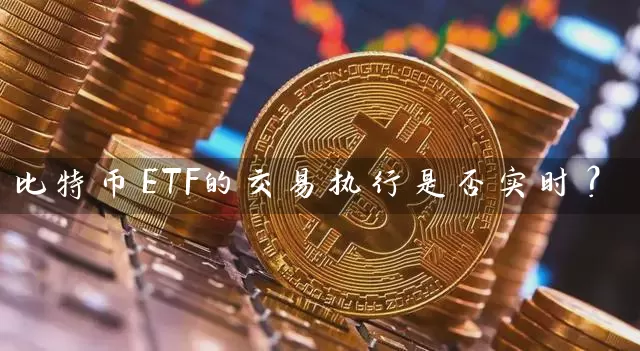 比特币ETF的交易执行是否实时？