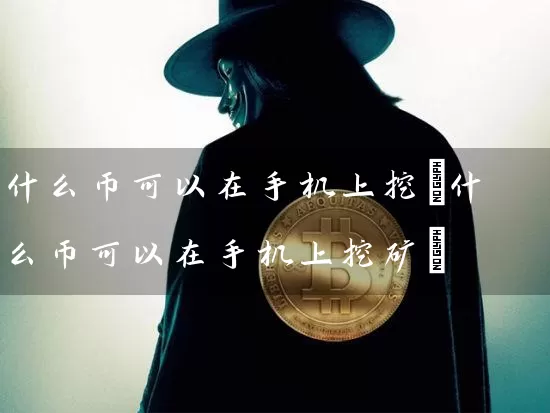什么币可以在手机上挖(什么币可以在手机上挖矿)