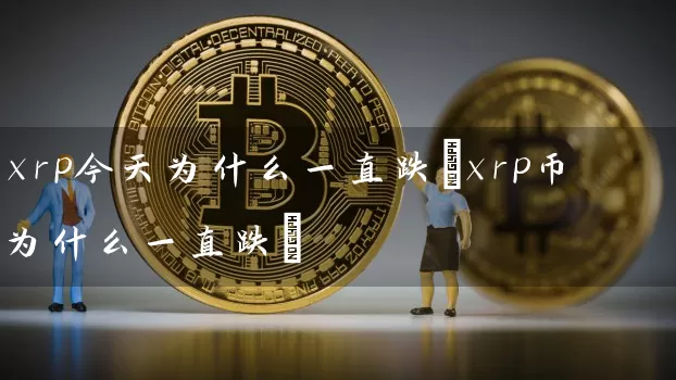 xrp今天为什么一直跌(xrp币为什么一直跌)