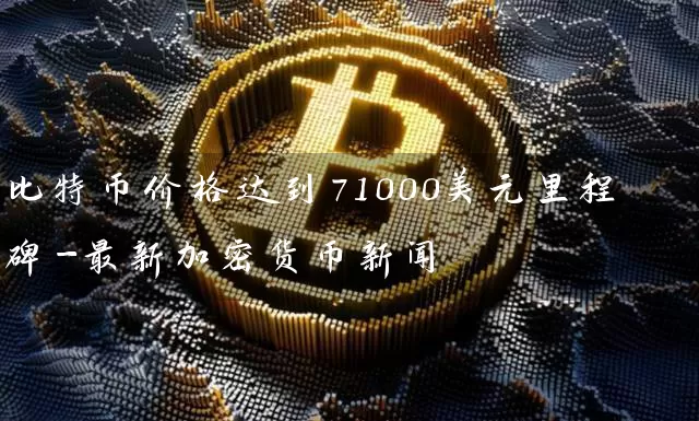 比特币价格达到71000美元里程碑-最新加密货币新闻